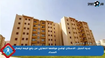 جدية الحجز.. الإسكان توضح موقفها النهائي من رفع قيمة إيصال السداد
